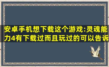 安卓手机想下载这个游戏:灵魂能力4,有下载过而且玩过的可以告诉我去...