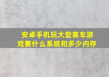 安卓手机玩大型赛车游戏要什么系统和多少内存