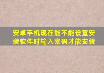 安卓手机现在能不能设置安装软件时输入密码才能安装