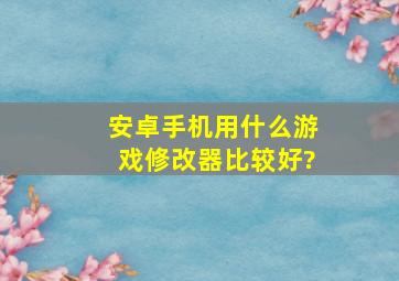 安卓手机用什么游戏修改器比较好?