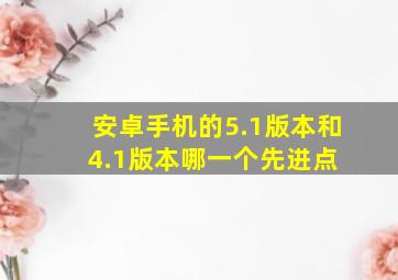 安卓手机的5.1版本和4.1版本哪一个先进点 