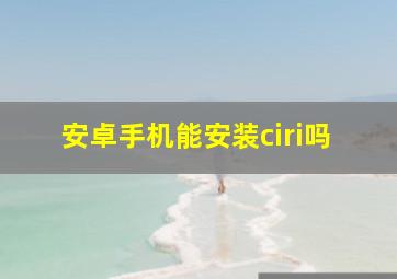 安卓手机能安装ciri吗