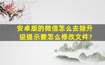 安卓版的微信怎么去除升级提示,要怎么修改文件?