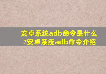 安卓系统adb命令是什么?安卓系统adb命令介绍