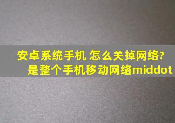 安卓系统手机 怎么关掉网络?是整个手机移动网络·