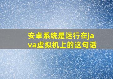 安卓系统是运行在java虚拟机上的这句话