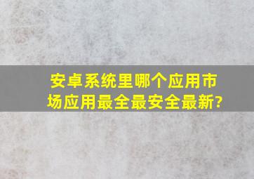 安卓系统里哪个应用市场应用最全,最安全,最新?