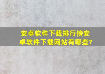 安卓软件下载排行榜,安卓软件下载网站有哪些?