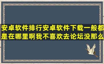 安卓软件排行安卓软件下载一般都是在哪里啊(我不喜欢去论坛没那么...