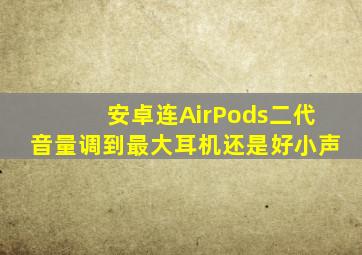 安卓连AirPods二代音量调到最大耳机还是好小声(