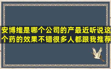 安博维是哪个公司的产最近听说这个药的效果不错,很多人都跟我推荐...