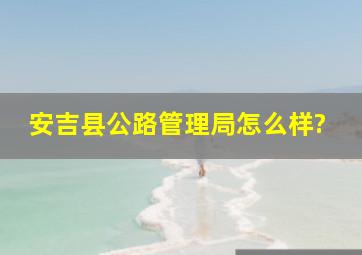 安吉县公路管理局怎么样?