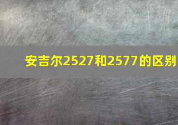 安吉尔2527和2577的区别