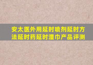 安太医外用延时喷剂延时方法延时药延时湿巾产品评测