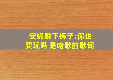 安妮脱下裤子:你也要玩吗 是啥歌的歌词