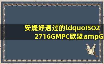 安婕妤通过的“ISO22716【GMPC(欧盟)】&GMPC(美国)”双认证是...