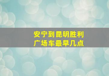 安宁到昆明胜利广场车最早几点