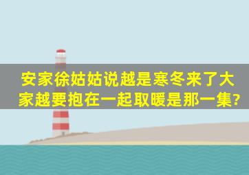 安家徐姑姑说越是寒冬来了大家越要抱在一起取暖是那一集?