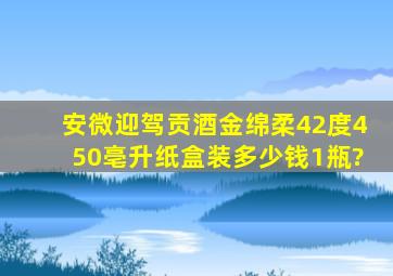 安微迎驾贡酒金绵柔42度450亳升纸盒装多少钱1瓶?