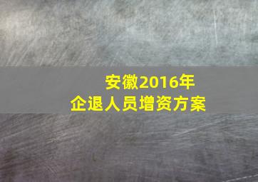 安徽2016年企退人员增资方案