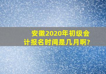 安徽2020年初级会计报名时间是几月啊?