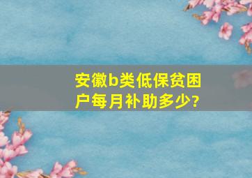 安徽b类低保贫困户每月补助多少?