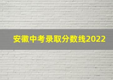 安徽中考录取分数线2022