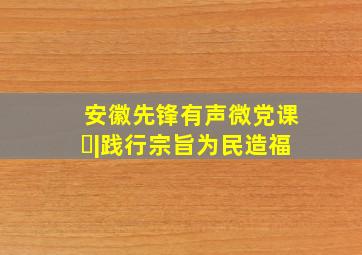 安徽先锋有声微党课㉒|践行宗旨为民造福