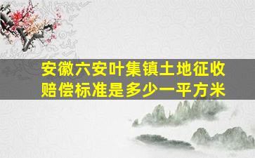 安徽六安叶集镇土地征收赔偿标准是多少一平方米(((((