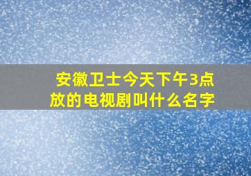 安徽卫士今天下午3点放的电视剧叫什么名字