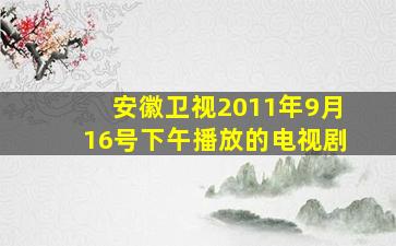 安徽卫视2011年9月16号下午播放的电视剧