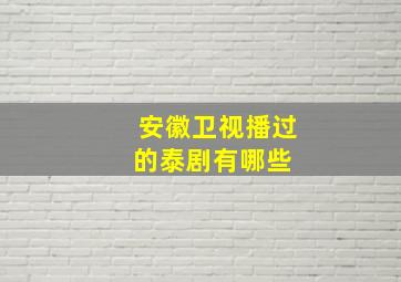 安徽卫视播过的泰剧有哪些 