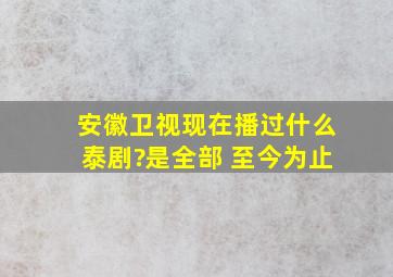 安徽卫视现在播过什么泰剧?是全部 至今为止