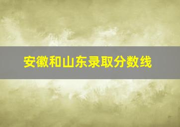 安徽和山东录取分数线