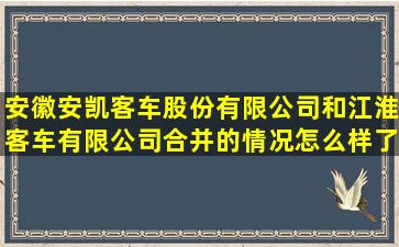 安徽安凯客车股份有限公司和江淮客车有限公司合并的情况怎么样了啊?