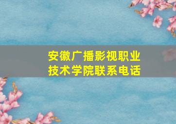 安徽广播影视职业技术学院联系电话