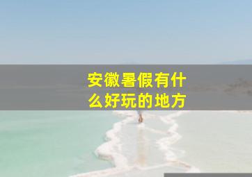 安徽暑假有什么好玩的地方