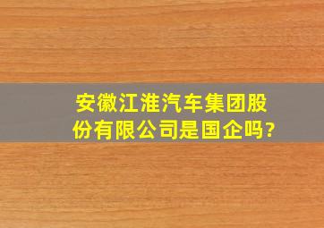 安徽江淮汽车集团股份有限公司是国企吗?