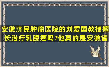 安徽济民肿瘤医院的刘爱国教授擅长治疗乳腺癌吗?他真的是安徽省...