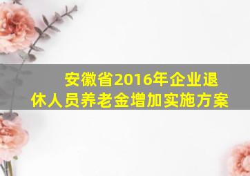 安徽省2016年企业退休人员养老金增加实施方案