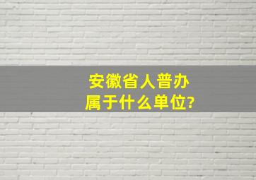 安徽省人普办属于什么单位?