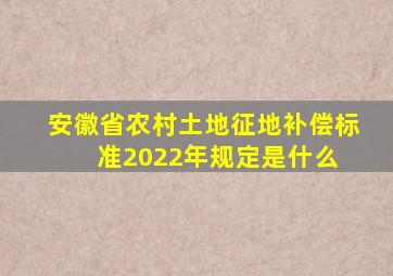 安徽省农村土地征地补偿标准2022年规定是什么 