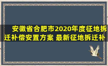 安徽省合肥市2020年度征地拆迁补偿安置方案 最新征地拆迁补偿标准...