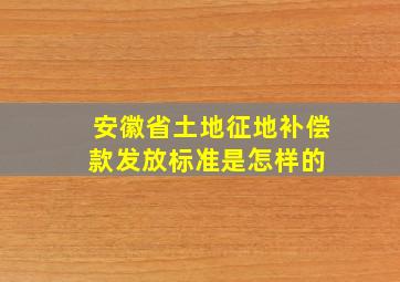 安徽省土地征地补偿款发放标准是怎样的 