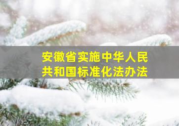 安徽省实施《中华人民共和国标准化法》办法