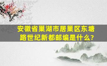 安徽省巢湖市居巢区东塘路世纪新都邮编是什么?