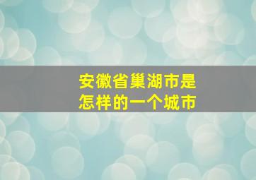 安徽省巢湖市是怎样的一个城市