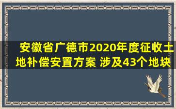 安徽省广德市2020年度征收土地补偿安置方案 涉及43个地块!最新...