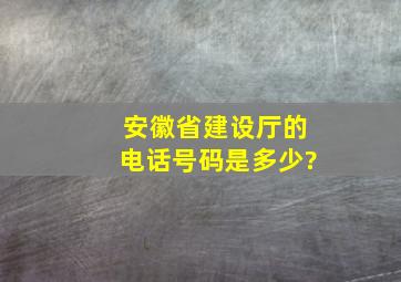 安徽省建设厅的电话号码是多少?