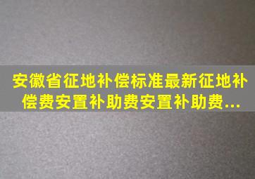 安徽省征地补偿标准(最新)(征地补偿费、安置补助费、安置补助费...